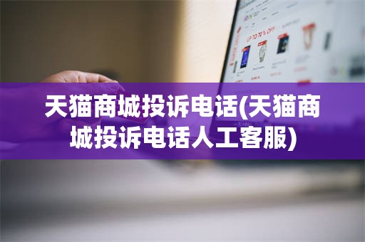 天猫商城投诉电话(天猫商城投诉电话人工客服)