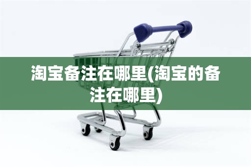 淘宝备注在哪里(淘宝的备注在哪里)