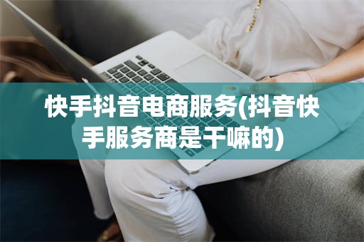 快手抖音电商服务(抖音快手服务商是干嘛的)