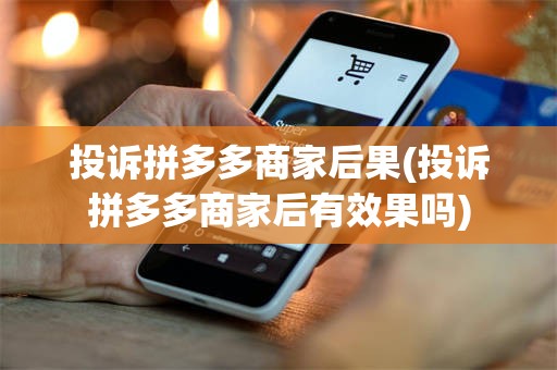 投诉拼多多商家后果(投诉拼多多商家后有效果吗)