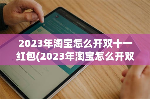 2023年淘宝怎么开双十一红包(2023年淘宝怎么开双十一红包活动)