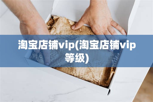 淘宝店铺vip(淘宝店铺vip等级)
