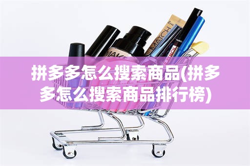 拼多多怎么搜索商品(拼多多怎么搜索商品排行榜)