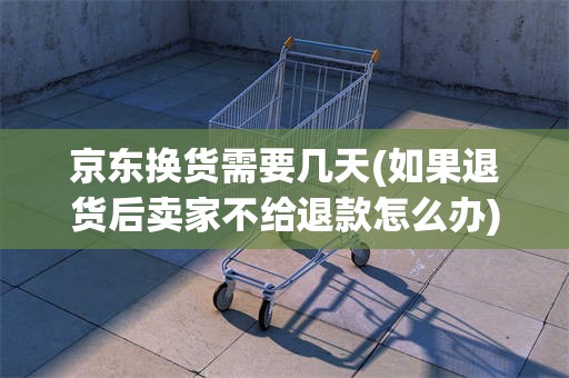 京东换货需要几天(如果退货后卖家不给退款怎么办)