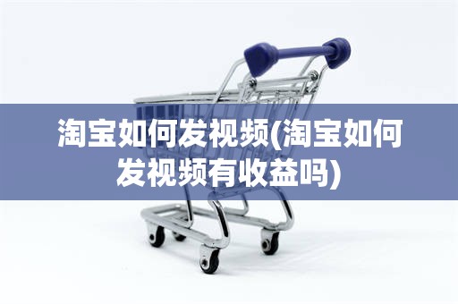 淘宝如何发视频(淘宝如何发视频有收益吗)