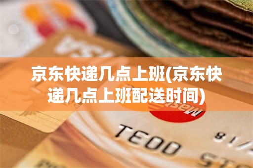 京东快递几点上班(京东快递几点上班配送时间)