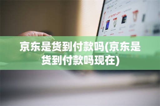 京东是货到付款吗(京东是货到付款吗现在)