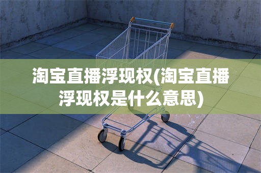 淘宝直播浮现权(淘宝直播浮现权是什么意思)