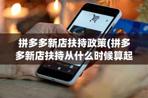 拼多多新店扶持政策(拼多多新店扶持从什么时候算起)