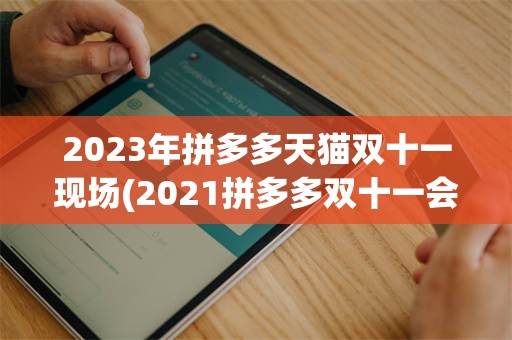 2023年拼多多天猫双十一现场(2021拼多多双十一会搞什么活动)