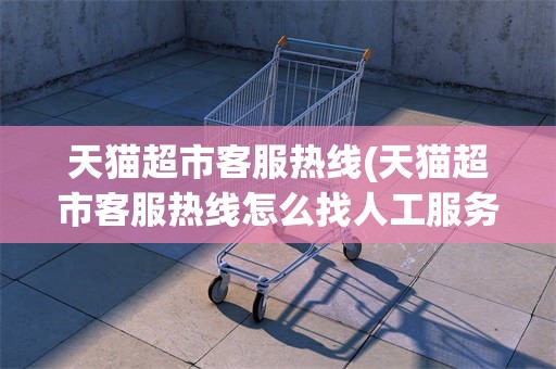天猫超市客服热线(天猫超市客服热线怎么找人工服务)