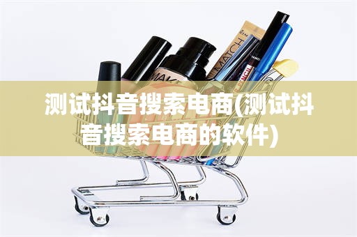 测试抖音搜索电商(测试抖音搜索电商的软件)