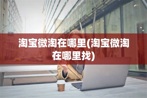 淘宝微淘在哪里(淘宝微淘在哪里找)