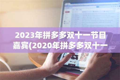 2023年拼多多双十一节目嘉宾(2020年拼多多双十一晚会节目单)