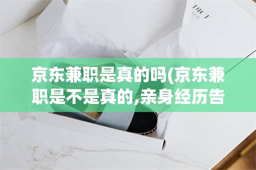 京东兼职是真的吗(京东兼职是不是真的,亲身经历告诉你真相)