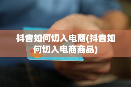 抖音如何切入电商(抖音如何切入电商商品)