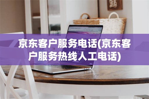 京东客户服务电话(京东客户服务热线人工电话)