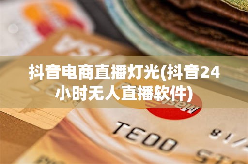 抖音电商直播灯光(抖音24小时无人直播软件)