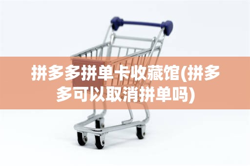 拼多多拼单卡收藏馆(拼多多可以取消拼单吗)