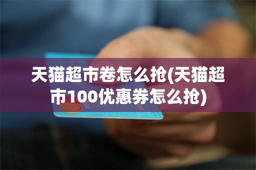 天猫超市卷怎么抢(天猫超市100优惠券怎么抢)