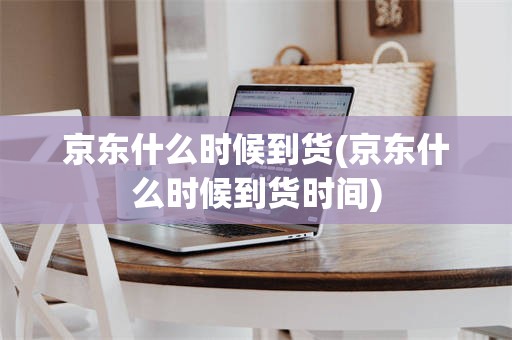 京东什么时候到货(京东什么时候到货时间)
