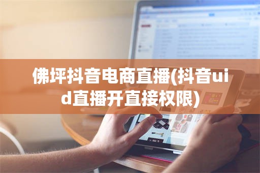 佛坪抖音电商直播(抖音uid直播开直接权限)