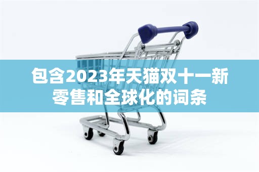 包含2023年天猫双十一新零售和全球化的词条