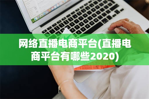 网络直播电商平台(直播电商平台有哪些2020)