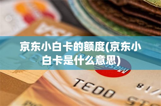 京东小白卡的额度(京东小白卡是什么意思)