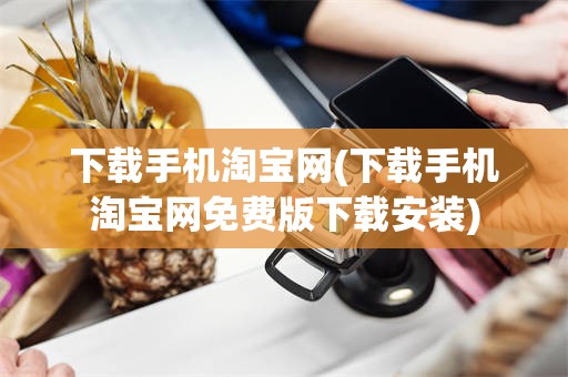 下载手机淘宝网(下载手机淘宝网免费版下载安装)