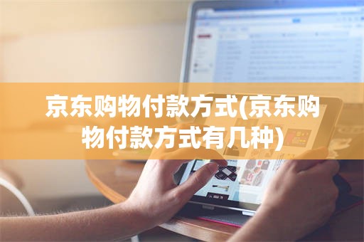 京东购物付款方式(京东购物付款方式有几种)