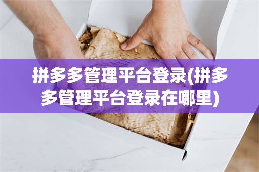 拼多多管理平台登录(拼多多管理平台登录在哪里)