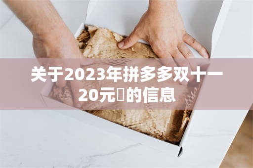 关于2023年拼多多双十一20元劵的信息