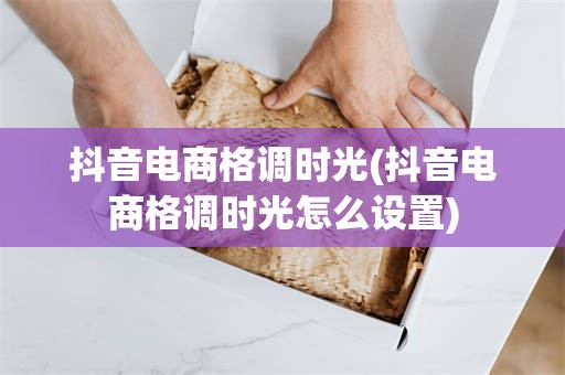 抖音电商格调时光(抖音电商格调时光怎么设置)