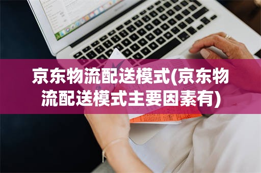 京东物流配送模式(京东物流配送模式主要因素有)