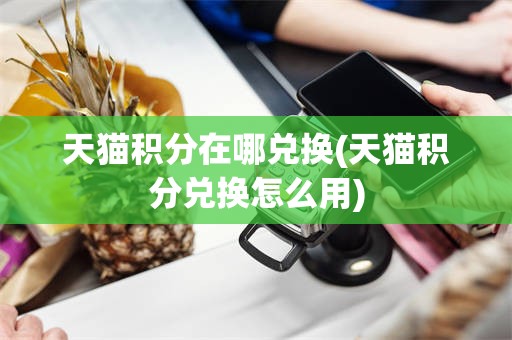 天猫积分在哪兑换(天猫积分兑换怎么用)