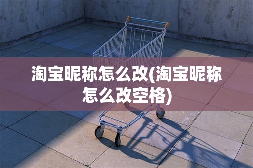 淘宝昵称怎么改(淘宝昵称怎么改空格)