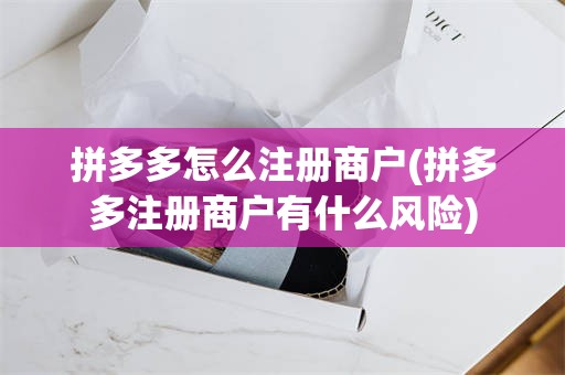 拼多多怎么注册商户(拼多多注册商户有什么风险)