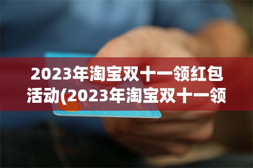 2023年淘宝双十一领红包活动(2023年淘宝双十一领红包活动有哪些)