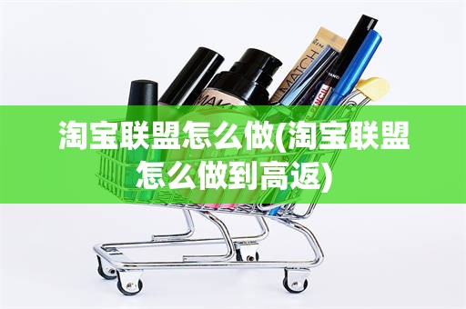 淘宝联盟怎么做(淘宝联盟怎么做到高返)