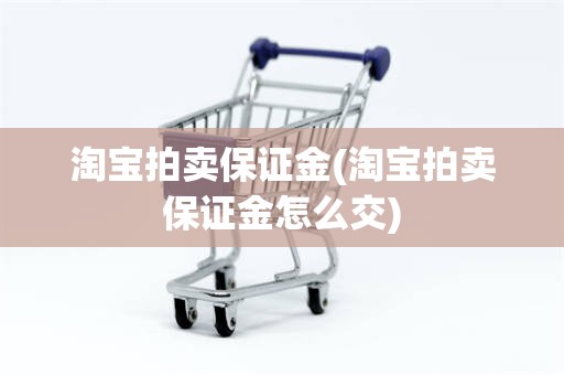 淘宝拍卖保证金(淘宝拍卖保证金怎么交)