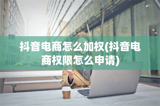 抖音电商怎么加权(抖音电商权限怎么申请)