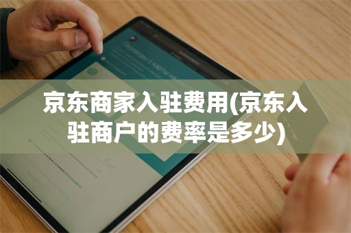京东商家入驻费用(京东入驻商户的费率是多少)