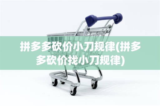 拼多多砍价小刀规律(拼多多砍价找小刀规律)