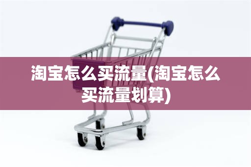 淘宝怎么买流量(淘宝怎么买流量划算)
