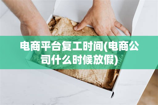 电商平台复工时间(电商公司什么时候放假)