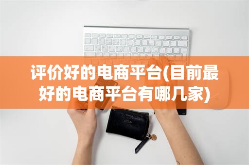 评价好的电商平台(目前最好的电商平台有哪几家)