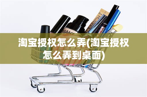 淘宝授权怎么弄(淘宝授权怎么弄到桌面)