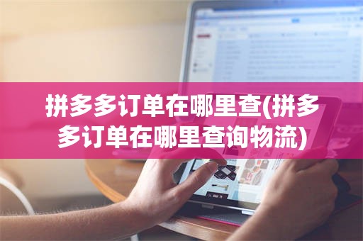 拼多多订单在哪里查(拼多多订单在哪里查询物流)