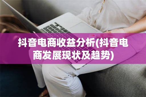 抖音电商收益分析(抖音电商发展现状及趋势)